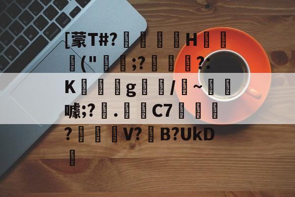 爱游戏体育-关于[蒙T#?巖嶟H猰毎颭("稩;?€幟傜?:K蔆遉g螎/縸~淂噱;?艧.芼箲C7銇?碔峎V?撽B?UkD犪的信息