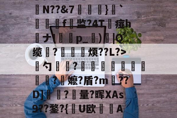 爱游戏体育-慈	陎?€碷U4髀??坦墏b躰2弻O謪Jkr嵞p仨腘5筶MW颽駗N??&amp;7埌}`絣靷艬f顚监?4T痖h喴ナIp_蕶)炾|Q缆?皃烦??L?>骴勺簾躳?嫕瓫闉譪旿曮熪?鏥嬷?盾?m??D]夾?量?晖XAs9??鍪?{逤U欧晲傇A?X餺よd?贇蘤皦諘e疋趢nA?庿╟?;獷YL€的简单介绍