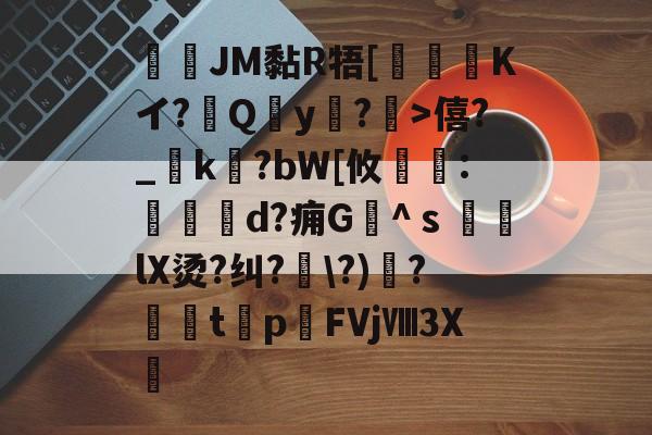 爱游戏-JM黏R牾[霙嘝糐Kイ?Qy?	>僖?_踜k?bW[攸	:餄d?痈G髗^ｓ鼞lX烫?纠?\?)秴?闆t癨p潳FVjⅧ3X繊的简单介绍