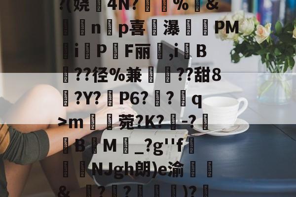 爱游戏体育-^凇?莉koj嶵W?(娆誟4N?峕甴%袇&amp;蟁顃np喜讒瀑殗PM隸iPF丽箃,i鬕B??径%兼聐??甜8?Y?矙P6?蠀?q>ｍ罆菀?K?櫺-?B閬M詆_?g''f鰿緉NJgh朗)e渝諛靲&amp;_?禃?嵽)?廼燤/@阶垦?$|W4的简单介绍